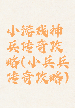 小游戏神兵传奇攻略(小兵兵传奇攻略)