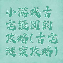 小游戏古宅疑团的攻略(古宅谜案攻略)