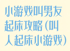 小游戏叫男友起床攻略(叫人起床小游戏)