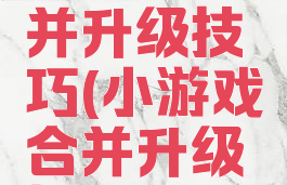 小游戏合并升级技巧(小游戏合并升级技巧大全)