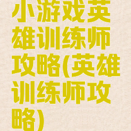 小游戏英雄训练师攻略(英雄训练师攻略)