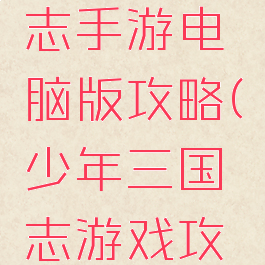少年三国志手游电脑版攻略(少年三国志游戏攻略)