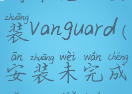 尚未完成安装vanguard(安装未完成怎么解决)