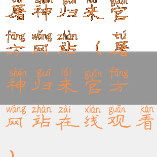 屠神归来官方网站(屠神归来官方网站在线观看)