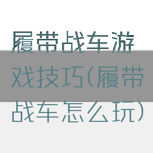 履带战车游戏技巧(履带战车怎么玩)