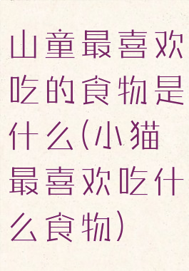 山童最喜欢吃的食物是什么(小猫最喜欢吃什么食物)