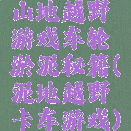 山地越野游戏车轮淤泥秘籍(泥地越野卡车游戏)