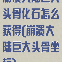 崩溃大陆巨大头骨化石怎么获得(崩溃大陆巨大头骨坐标)