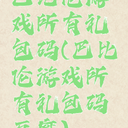 巴比伦游戏所有礼包码(巴比伦游戏所有礼包码豆腐)