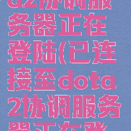 已连接dota2协调服务器正在登陆(已连接至dota2协调服务器正在登录)