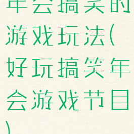 年会搞笑的游戏玩法(好玩搞笑年会游戏节目)