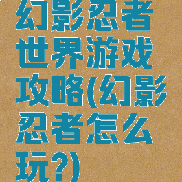 幻影忍者世界游戏攻略(幻影忍者怎么玩?)