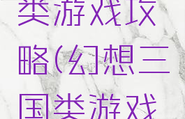 幻想三国类游戏攻略(幻想三国类游戏攻略图)