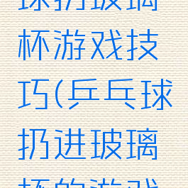 广场乒乓球扔玻璃杯游戏技巧(乒乓球扔进玻璃杯的游戏叫啥)