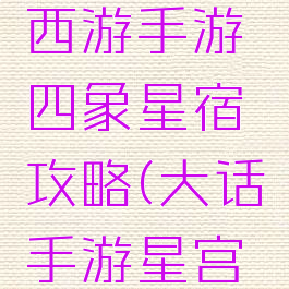 平民大话西游手游四象星宿攻略(大话手游星宫攻略)