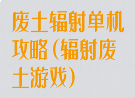 废土辐射单机攻略(辐射废土游戏)