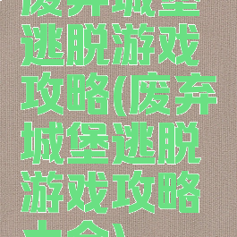 废弃城堡逃脱游戏攻略(废弃城堡逃脱游戏攻略大全)