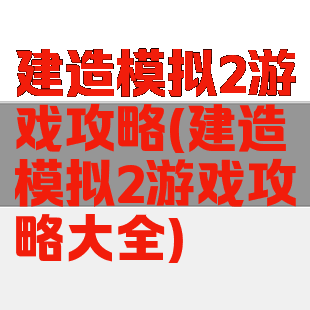 建造模拟2游戏攻略(建造模拟2游戏攻略大全)