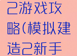 建造模拟2游戏攻略(模拟建造2新手教程)