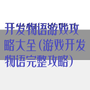 开发物语游戏攻略大全(游戏开发物语完整攻略)