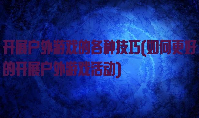 开展户外游戏的各种技巧(如何更好的开展户外游戏活动)