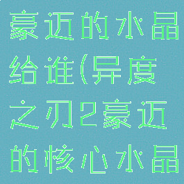 异度之刃2豪迈的水晶给谁(异度之刃2豪迈的核心水晶给谁用)