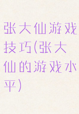 张大仙游戏技巧(张大仙的游戏水平)