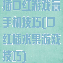 插口红游戏赢手机技巧(口红插水果游戏技巧)