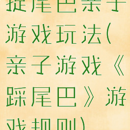 捉尾巴亲子游戏玩法(亲子游戏《踩尾巴》游戏规则)