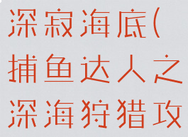 捕鱼达人之深寂海底(捕鱼达人之深海狩猎攻略)