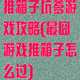 推箱子坑爹游戏攻略(最囧游戏推箱子怎么过)