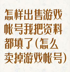 怎样出售游戏帐号我把资料都填了(怎么卖掉游戏帐号)