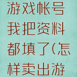 怎样出售游戏帐号我把资料都填了(怎样卖出游戏账号)