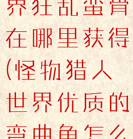 怪物猎人世界狂乱蛮骨在哪里获得(怪物猎人世界优质的弯曲角怎么获得)