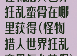 怪物猎人世界狂乱蛮骨在哪里获得(怪物猎人世界狂乱蛮骨怎么获得)