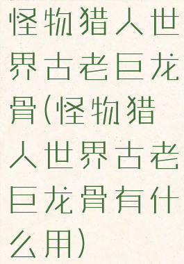 怪物猎人世界古老巨龙骨(怪物猎人世界古老巨龙骨有什么用)