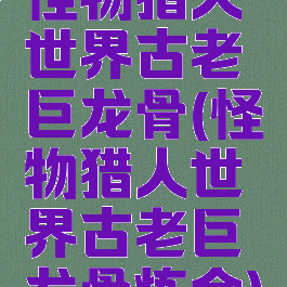 怪物猎人世界古老巨龙骨(怪物猎人世界古老巨龙骨炼金)
