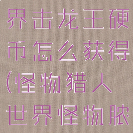 怪物猎人世界击龙王硬币怎么获得(怪物猎人世界怪物脓液怎么得)