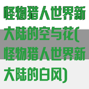 怪物猎人世界新大陆的空与花(怪物猎人世界新大陆的白风)