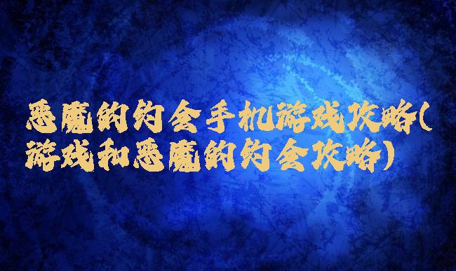 恶魔的约会手机游戏攻略(游戏和恶魔的约会攻略)