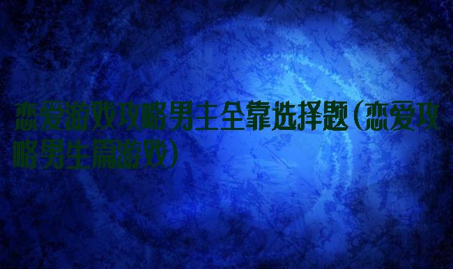 恋爱游戏攻略男主全靠选择题(恋爱攻略男生篇游戏)