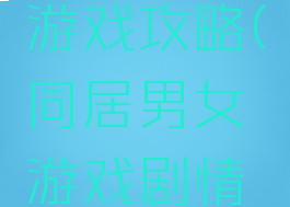 恋人同居游戏攻略(同居男女游戏剧情攻略)