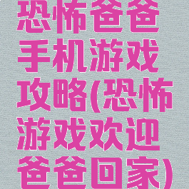 恐怖爸爸手机游戏攻略(恐怖游戏欢迎爸爸回家)