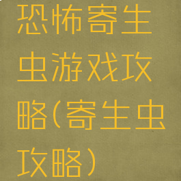 恐怖寄生虫游戏攻略(寄生虫攻略)