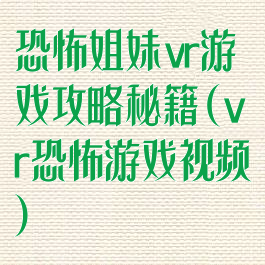 恐怖姐妹vr游戏攻略秘籍(vr恐怖游戏视频)