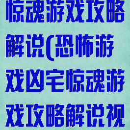 恐怖游戏凶宅惊魂游戏攻略解说(恐怖游戏凶宅惊魂游戏攻略解说视频)