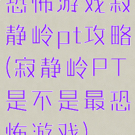 恐怖游戏寂静岭pt攻略(寂静岭PT是不是最恐怖游戏)