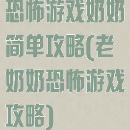恐怖游戏奶奶简单攻略(老奶奶恐怖游戏攻略)