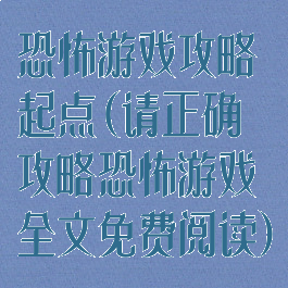 恐怖游戏攻略起点(请正确攻略恐怖游戏全文免费阅读)