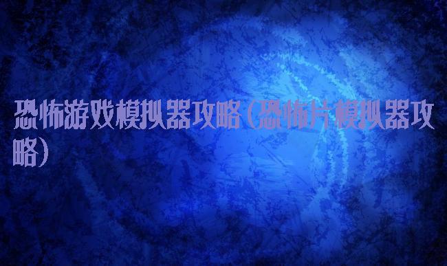 恐怖游戏模拟器攻略(恐怖片模拟器攻略)